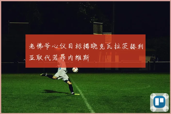 老佛爷心仪目标揭晓克瓦拉茨赫利亚取代若昂内维斯